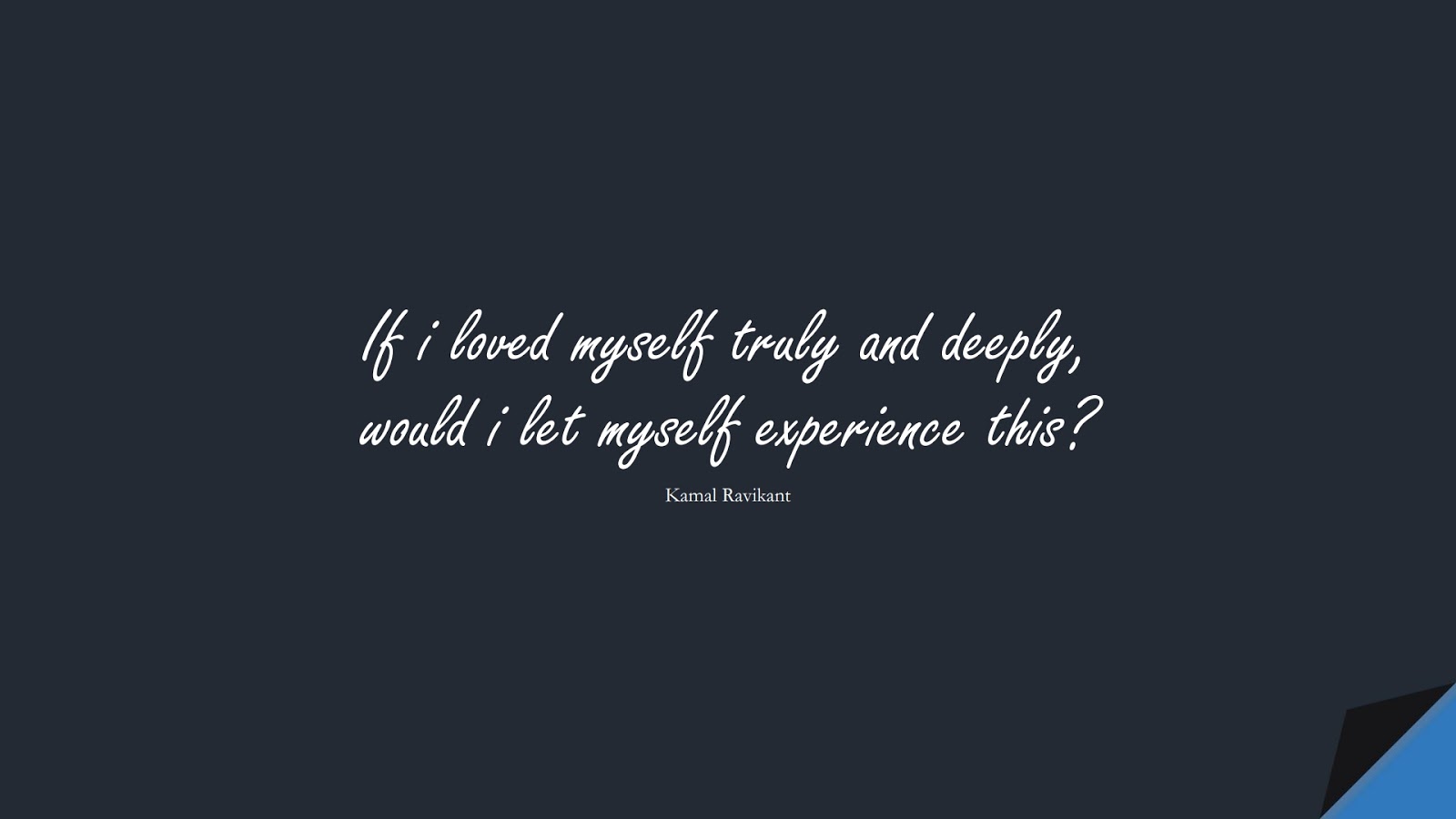 If i loved myself truly and deeply, would i let myself experience this? (Kamal Ravikant);  #LoveYourselfQuotes
