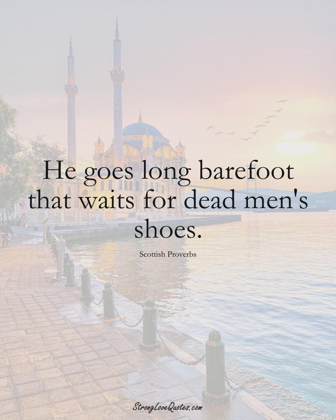 He goes long barefoot that waits for dead men's shoes. (Scottish Sayings);  #EuropeanSayings