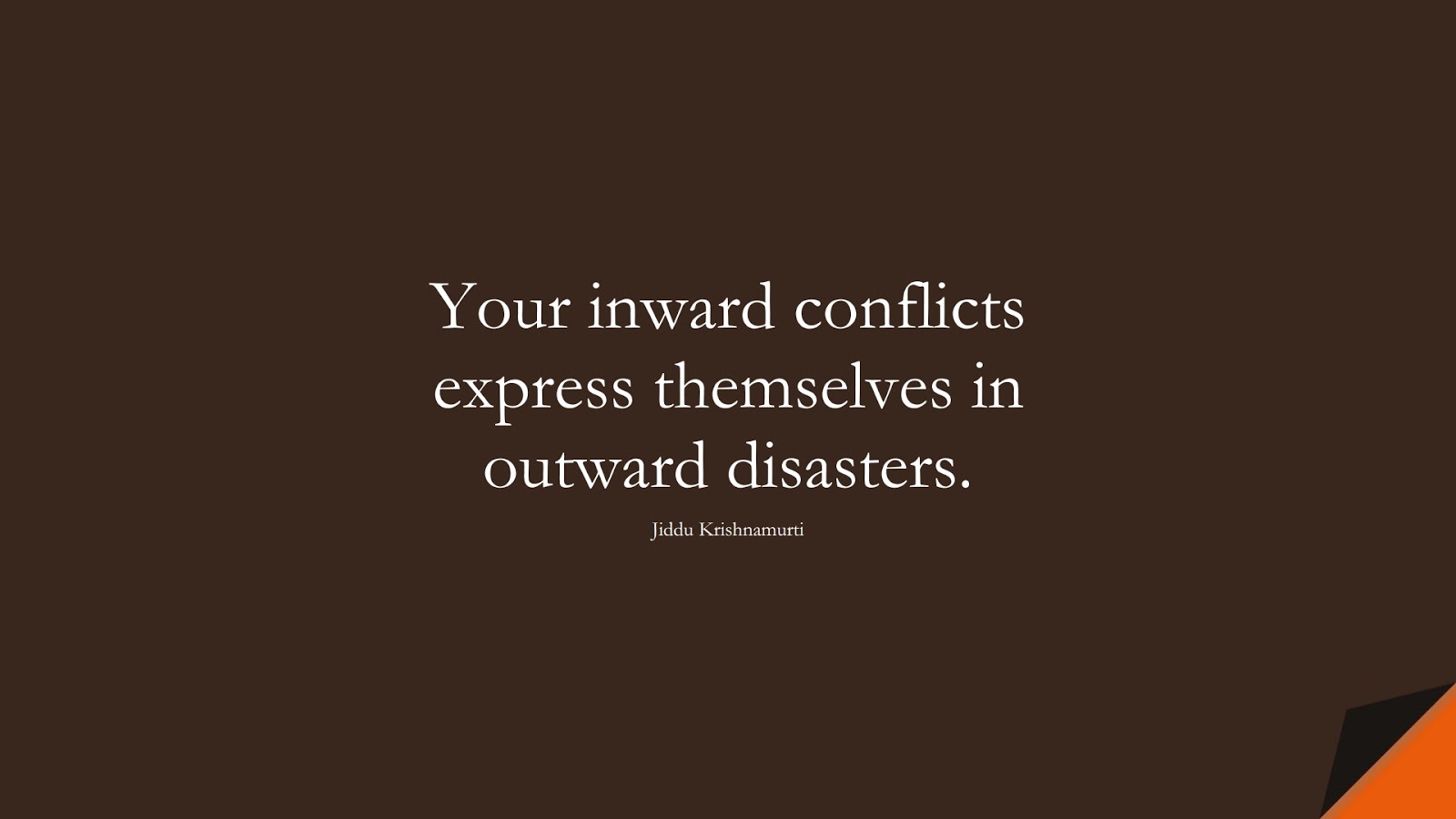Your inward conflicts express themselves in outward disasters. (Jiddu Krishnamurti);  #StressQuotes