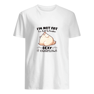 Im Not Fat Im Just So Freakin Sexy It OverFlows Shirt
