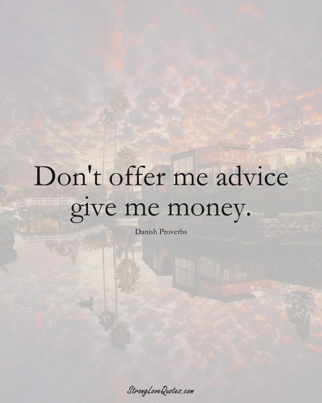 Don't offer me advice give me money. (Danish Sayings);  #EuropeanSayings
