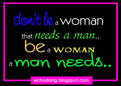 don't be a woman that needs a man, be a woman that a man needs 