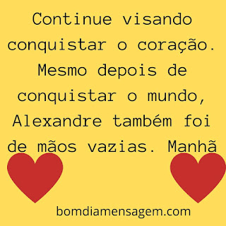 mensagem de bom dia para status do whatsapp- Continue visando conquistar o coração. Mesmo depois de conquistar o mundo, Alexandre também foi de mãos vazias. Manhã mensagem de bom dia para status do whatsapp- Continue visando conquistar o coração. Mesmo depois de conquistar o mundo, Alexandre também foi de mãos vazias. Manhã
