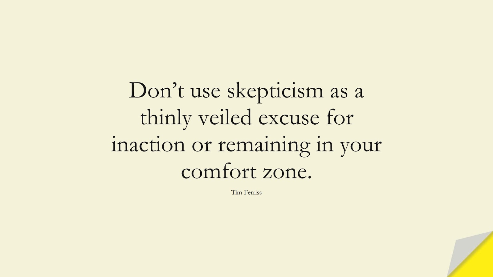 Don’t use skepticism as a thinly veiled excuse for inaction or remaining in your comfort zone. (Tim Ferriss);  #TimFerrissQuotes