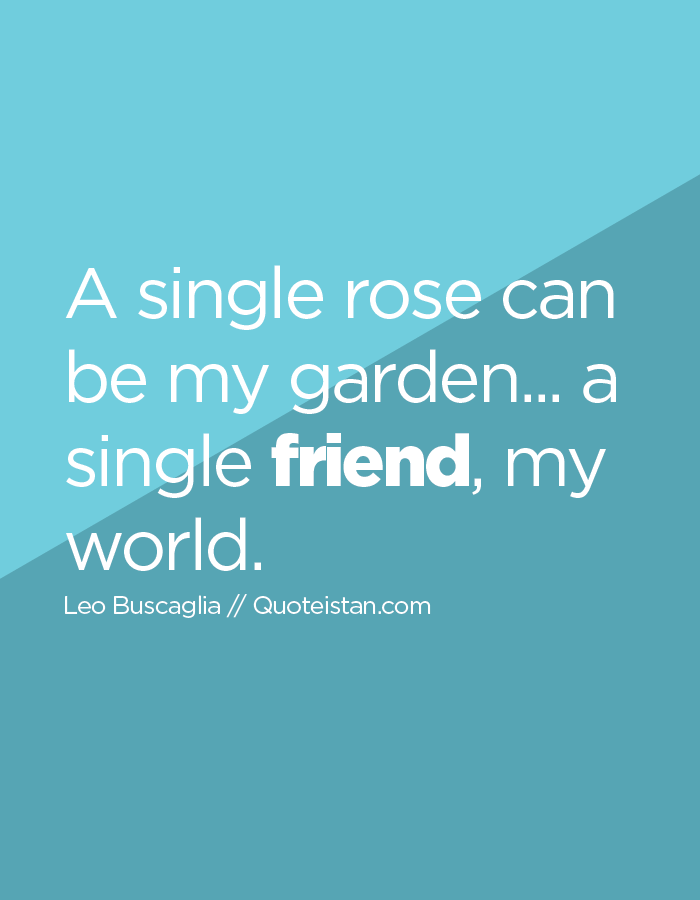 A single rose can be my garden... a single friend, my world.