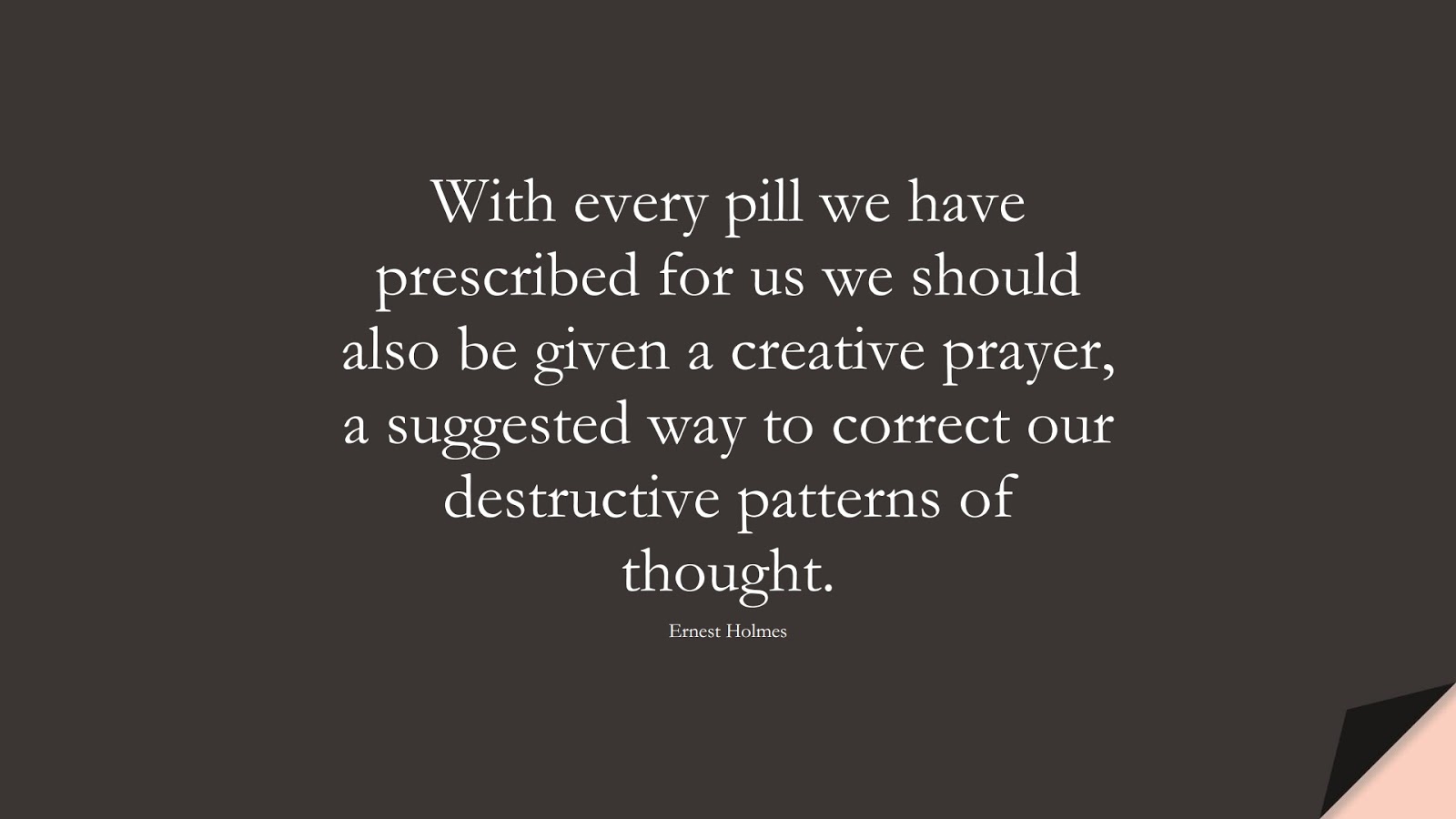 With every pill we have prescribed for us we should also be given a creative prayer, a suggested way to correct our destructive patterns of thought. (Ernest Holmes);  #HealthQuotes