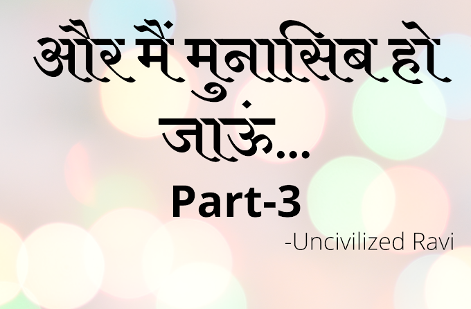 "मैं मुनासिब हो जाऊं"- Part :3 by Uncivilized Ravi