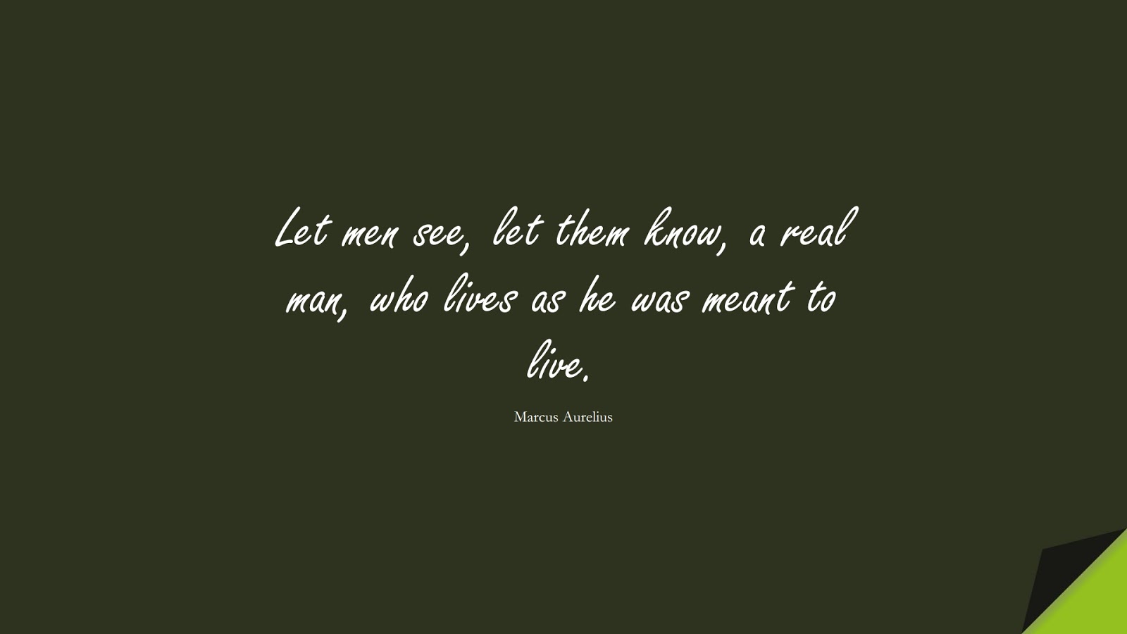 Let men see, let them know, a real man, who lives as he was meant to live. (Marcus Aurelius);  #MarcusAureliusQuotes
