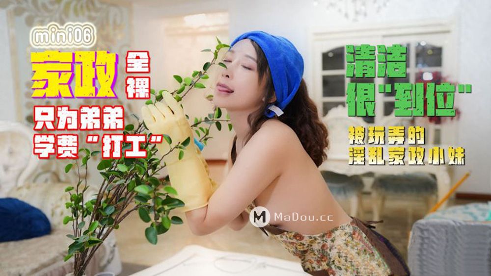 Mini传媒.MINI06.小月.全裸家政.只为弟弟学费打工.清洁很到位.被玩弄的淫乱家政小妹