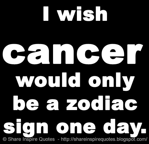I wish cancer would only be a zodiac sign one day. | Share Inspire