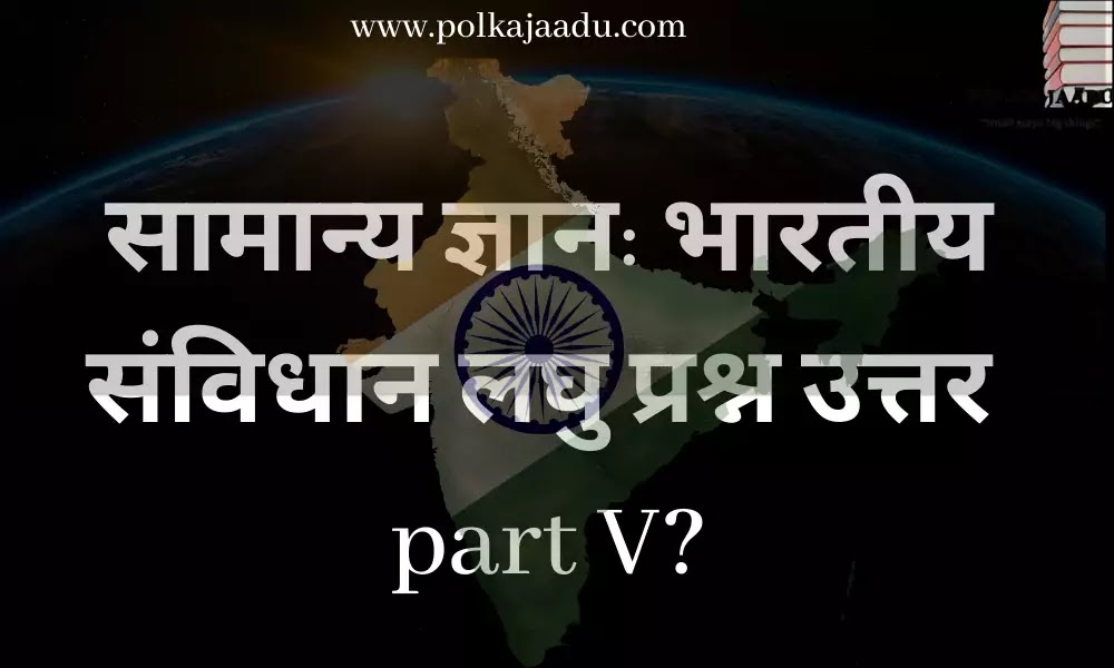 सामान्य ज्ञान: भारतीय संविधान लघु प्रश्न उत्तर part V?-General Knowledge: Constitution Of India Short Question Answer part V.