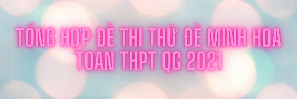 Tổng hợp 50 đề thi thử đề minh họa Toán THPT QG năm 2021 Hồ Thức Thuận