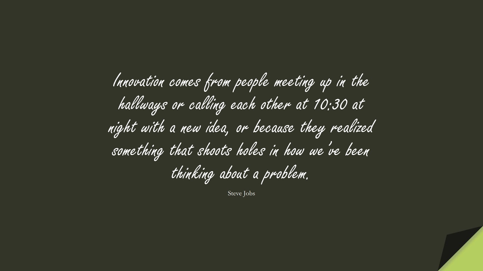 Innovation comes from people meeting up in the hallways or calling each other at 10:30 at night with a new idea, or because they realized something that shoots holes in how we’ve been thinking about a problem. (Steve Jobs);  #SteveJobsQuotes