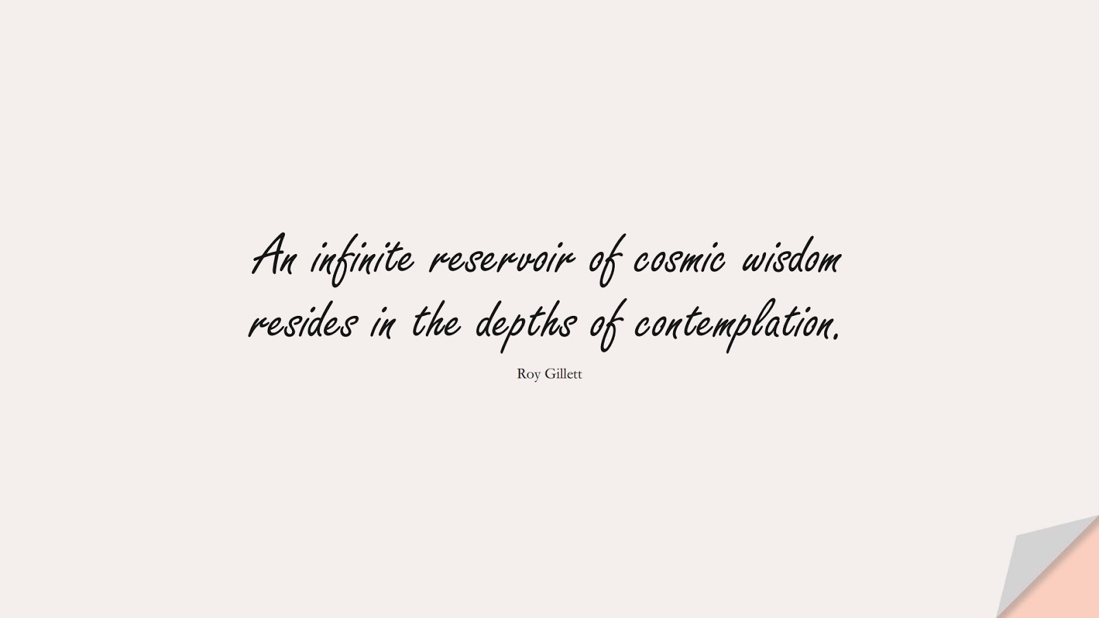 An infinite reservoir of cosmic wisdom resides in the depths of contemplation. (Roy Gillett);  #CalmQuotes