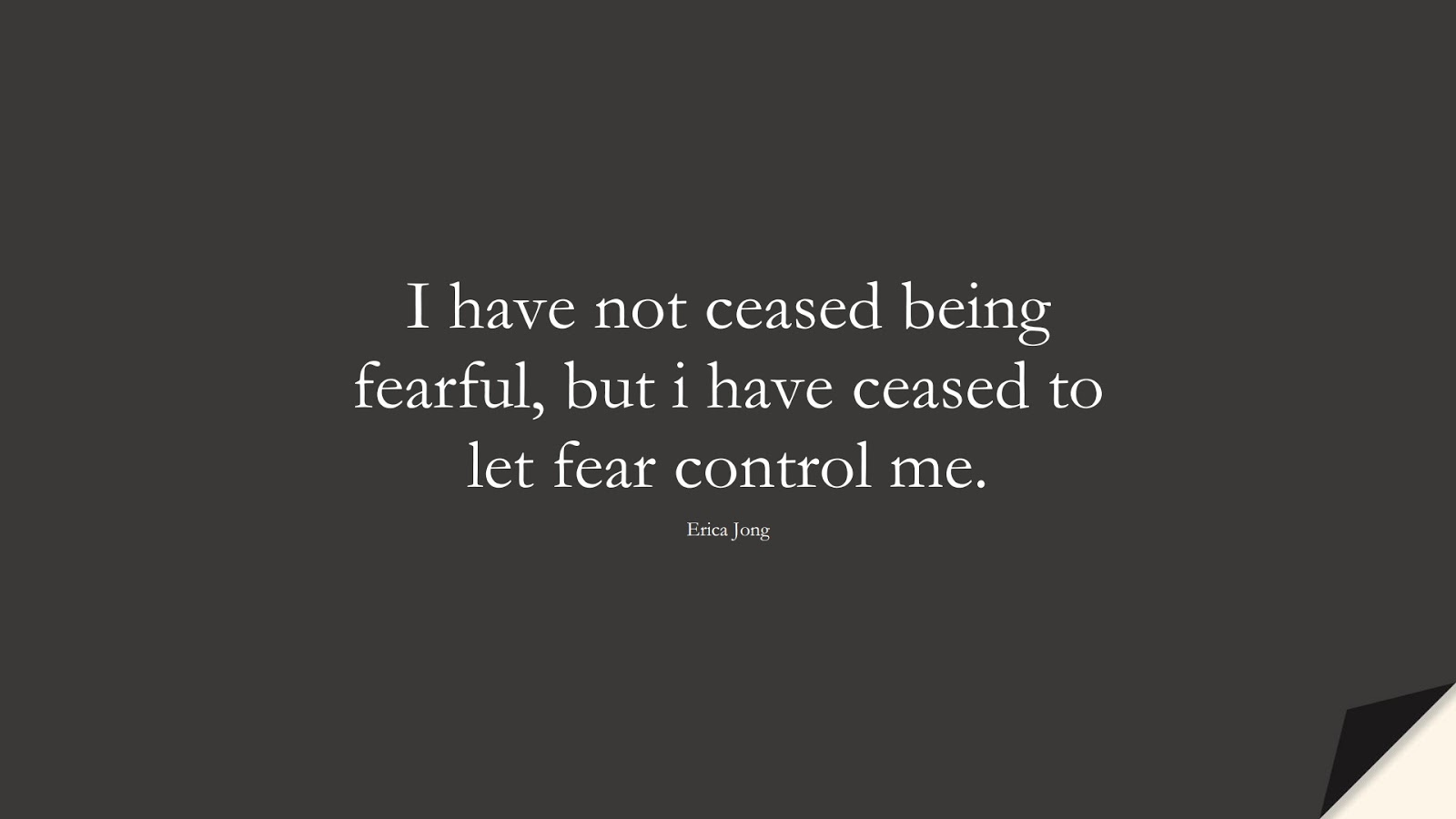 I have not ceased being fearful, but i have ceased to let fear control me. (Erica Jong);  #CourageQuotes