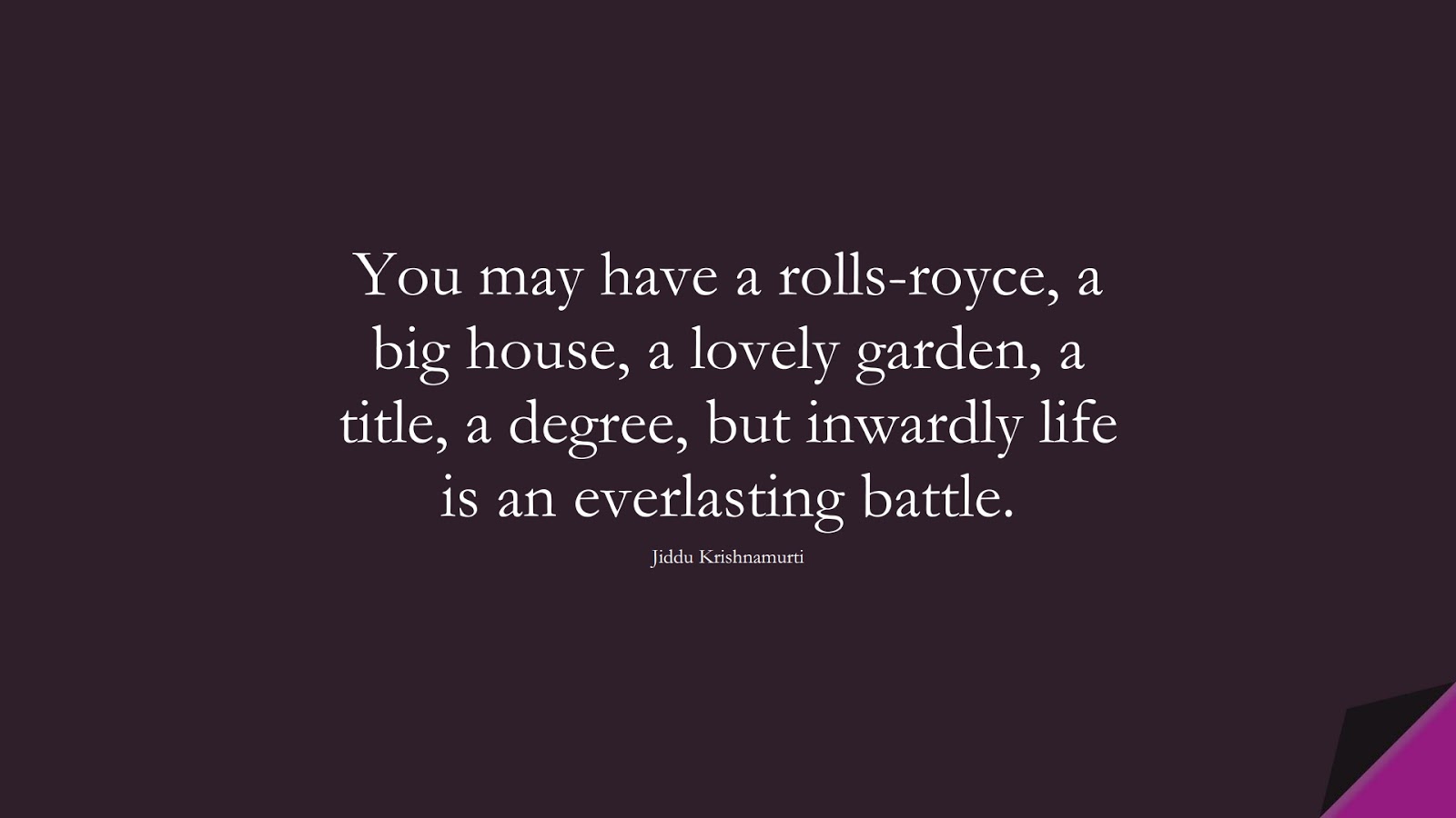 You may have a rolls-royce, a big house, a lovely garden, a title, a degree, but inwardly life is an everlasting battle. (Jiddu Krishnamurti);  #AnxietyQuotes