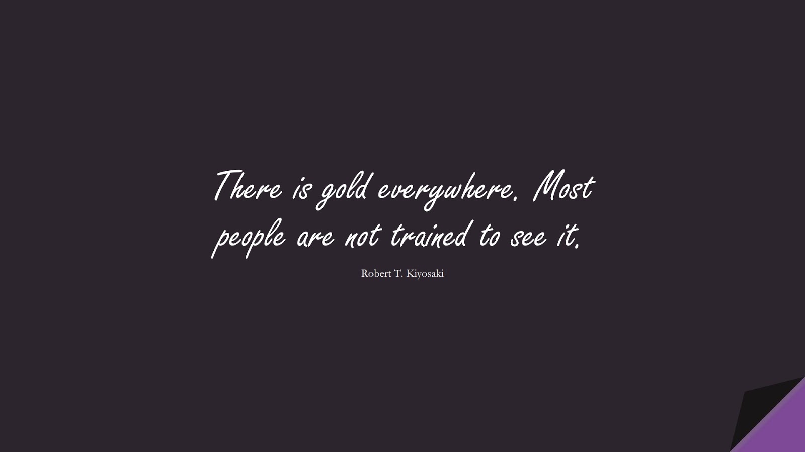There is gold everywhere. Most people are not trained to see it. (Robert T. Kiyosaki);  #MoneyQuotes