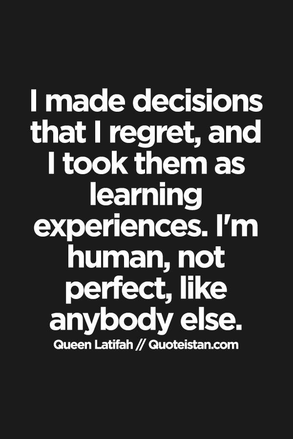I made decisions that I regret, and I took them as learning experiences. I'm human, not perfect, like anybody else.