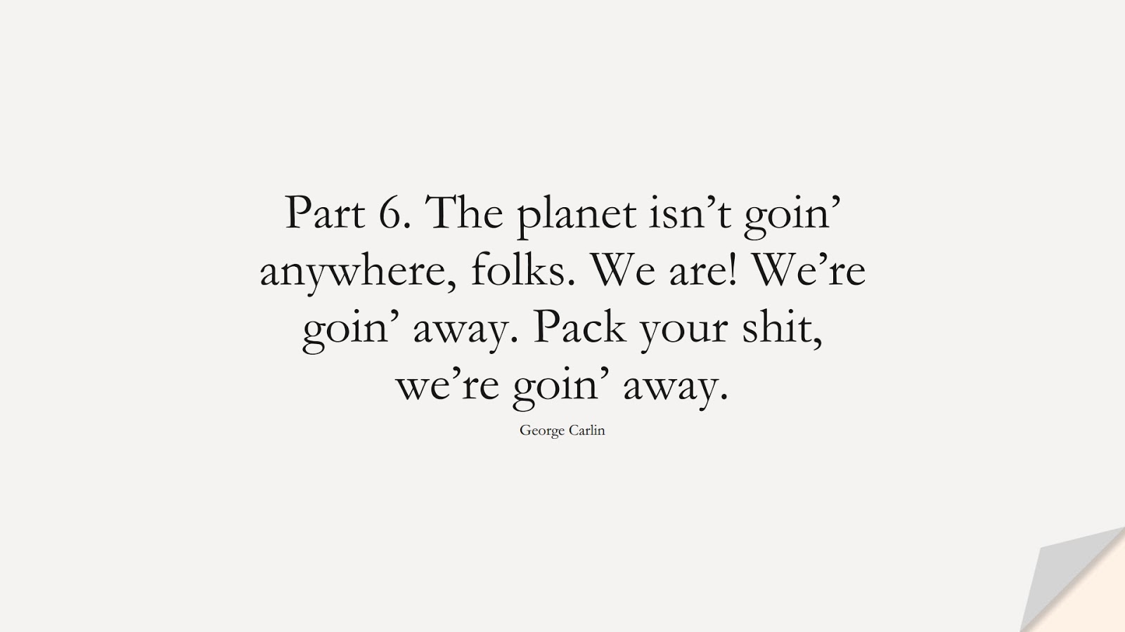 Part 6. The planet isn’t goin’ anywhere, folks. We are! We’re goin’ away. Pack your shit, we’re goin’ away. (George Carlin);  #HumanityQuotes