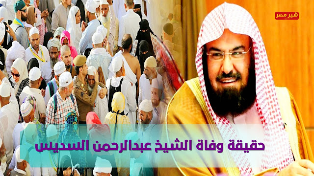 وفاة السديس - تعرف علي حقيقة وفاة الشيخ عبدالرحمن السديس