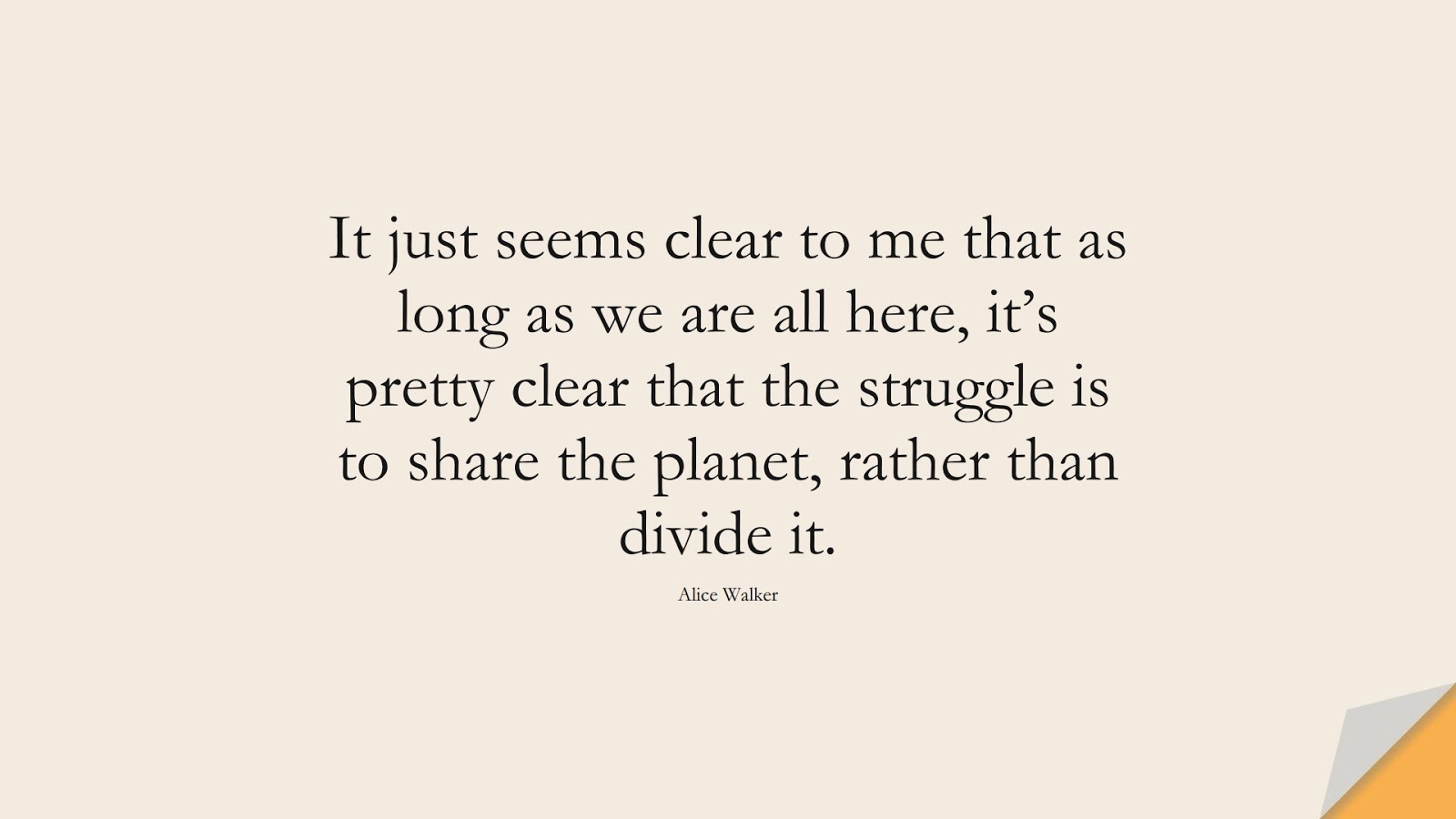 It just seems clear to me that as long as we are all here, it’s pretty clear that the struggle is to share the planet, rather than divide it. (Alice Walker);  #BestQuotes