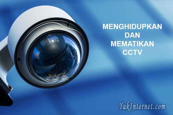 Cara Menghidupkan Dan Mematikan Cctv Yang Benar Yukinternet
