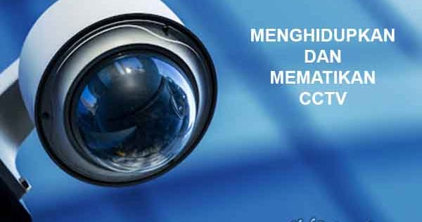 Cara Menghidupkan Dan Mematikan Cctv Yang Benar Yukinternet