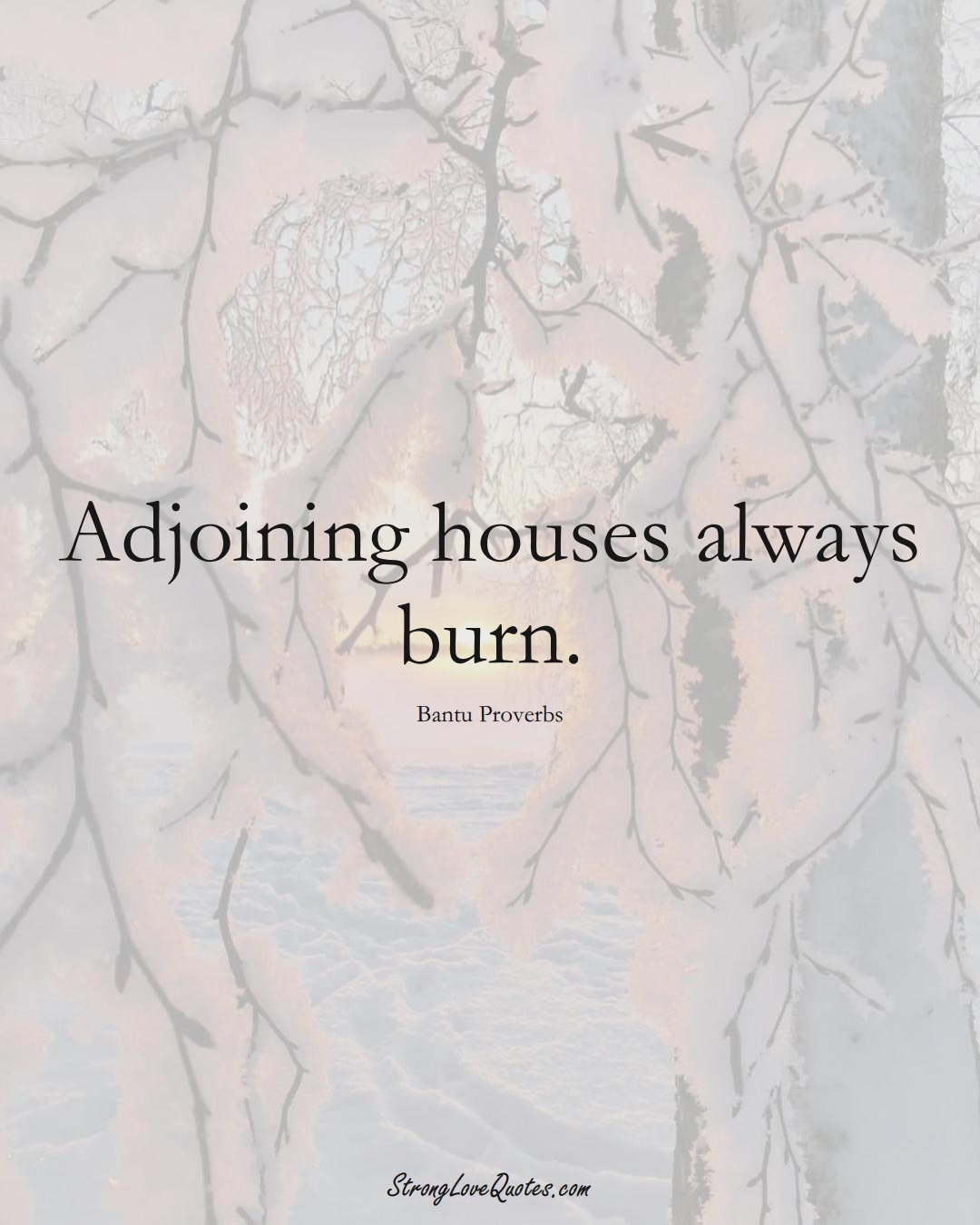Adjoining houses always burn. (Bantu Sayings);  #aVarietyofCulturesSayings