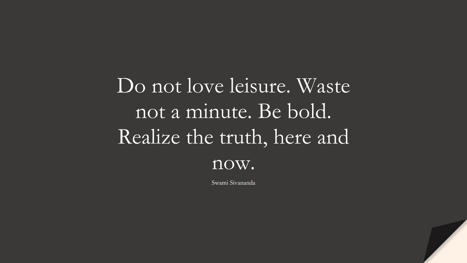 Do not love leisure. Waste not a minute. Be bold. Realize the truth, here and now. (Swami Sivananda);  #ShortQuotes