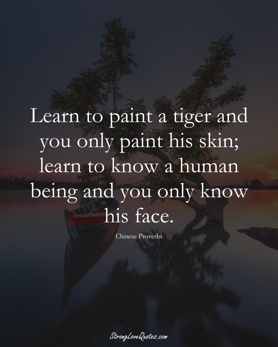 Learn to paint a tiger and you only paint his skin; learn to know a human being and you only know his face. (Chinese Sayings);  #AsianSayings