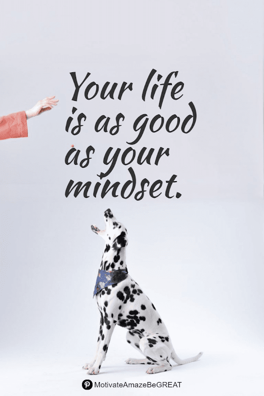 "Your life is as good as your mindset." Positive Mindset Quotes And Motivational Words For Bad Times: "Your life is as good as your mindset."