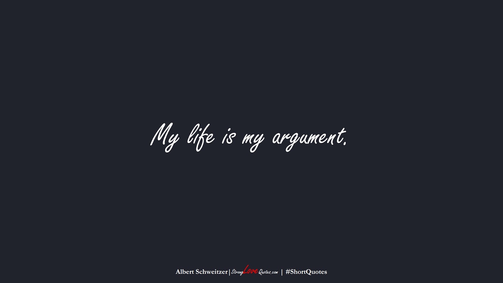 My life is my argument. (Albert Schweitzer);  #ShortQuotes