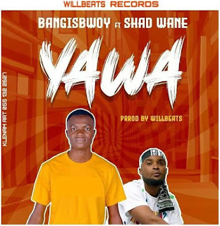 Bangisbwoy-Yawa ft Shad Wane(Produce by WilliBeatz)