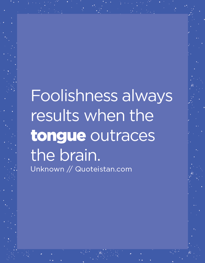 Foolishness always results when the tongue outraces the brain.