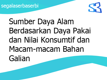 Sumber Daya Alam Berdasarkan Daya Pakai Dan Nilai Konsumtif Dan Macam Macam Bahan Galian
