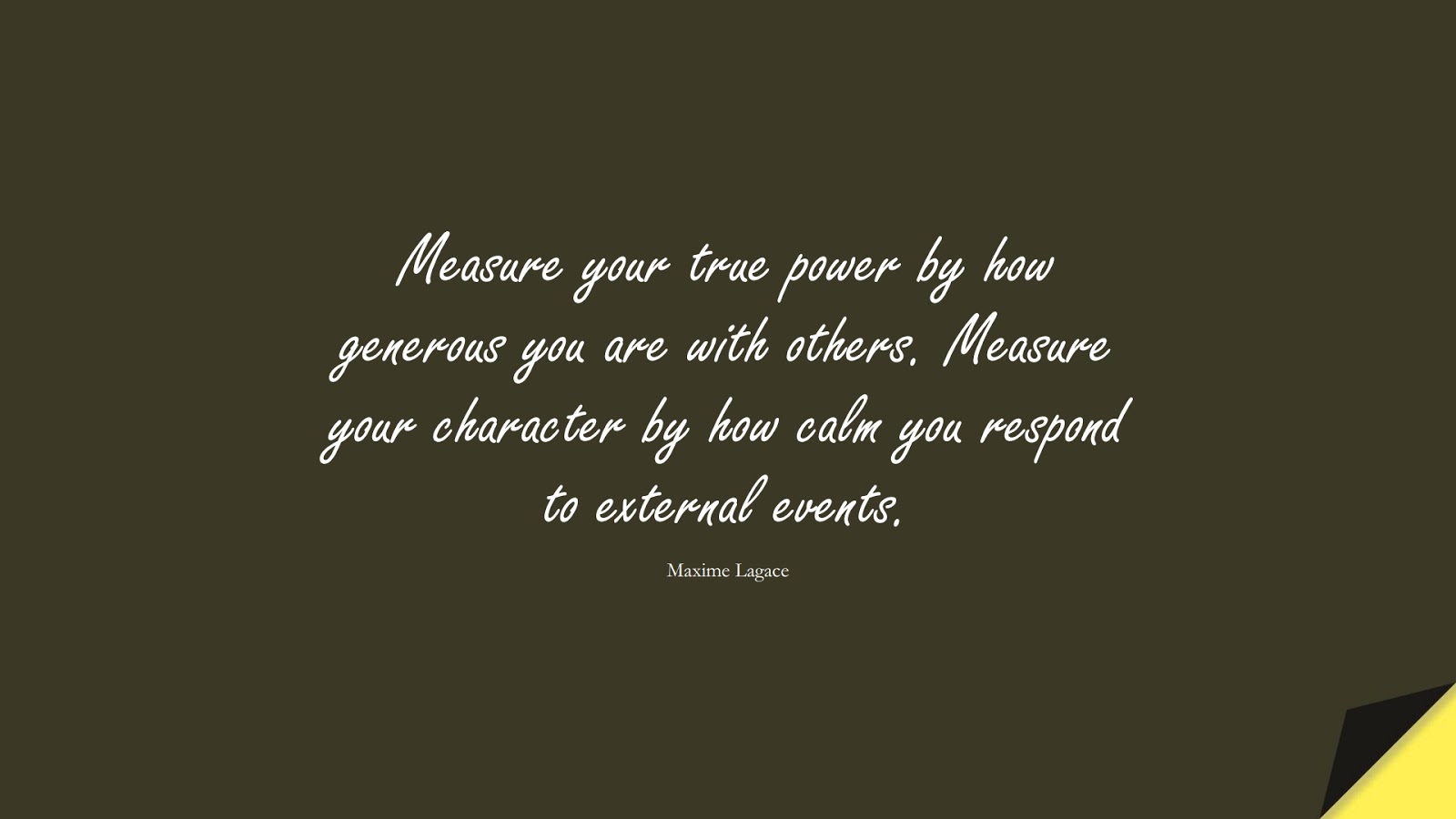 Measure your true power by how generous you are with others. Measure your character by how calm you respond to external events. (Maxime Lagace);  #CharacterQuotes