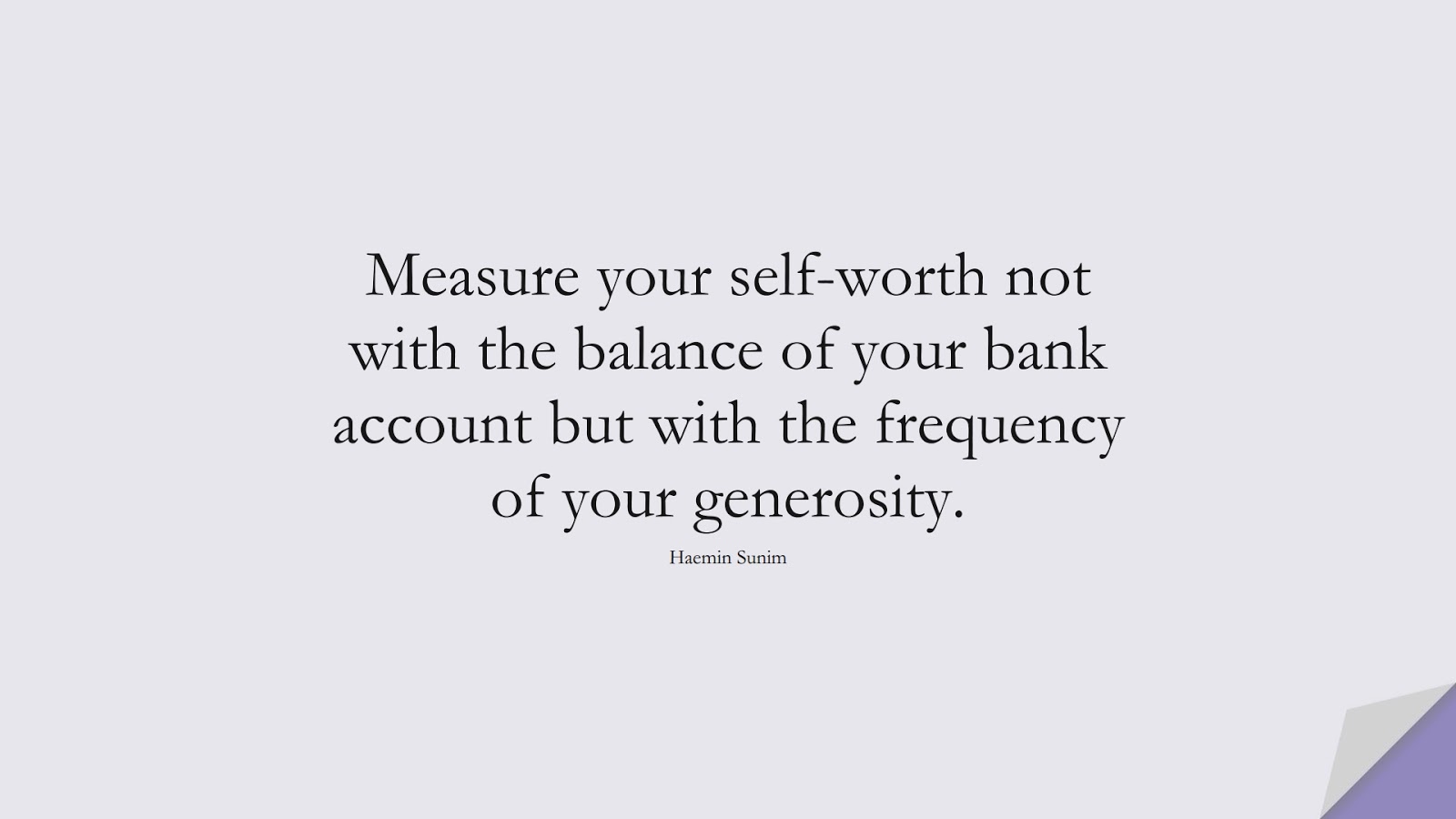 Measure your self-worth not with the balance of your bank account but with the frequency of your generosity. (Haemin Sunim);  #SelfEsteemQuotes