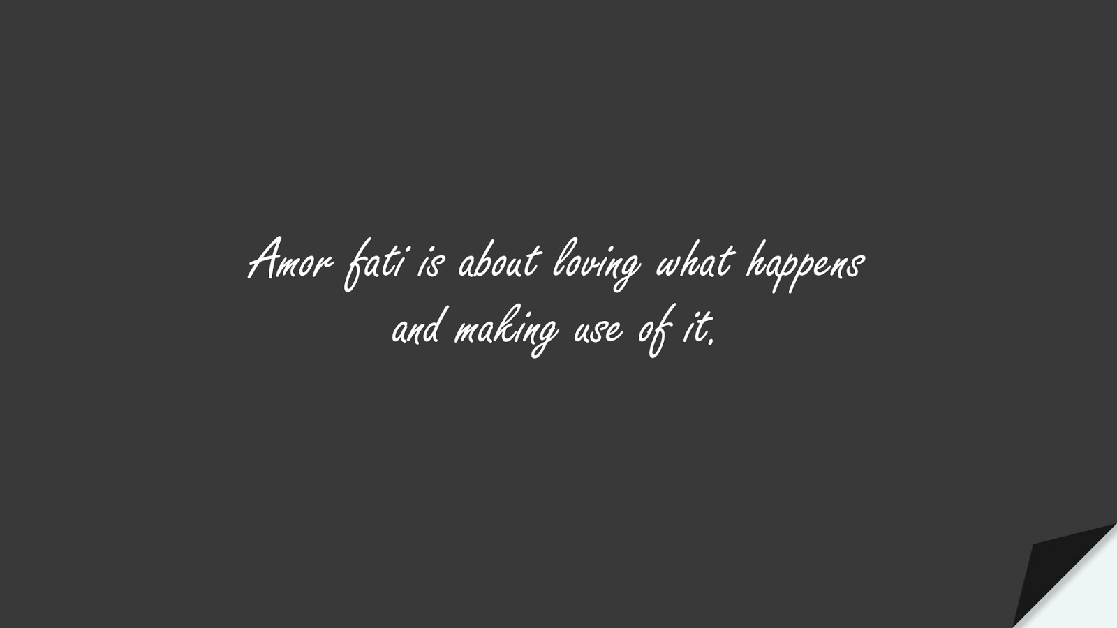 Amor fati is about loving what happens and making use of it.FALSE