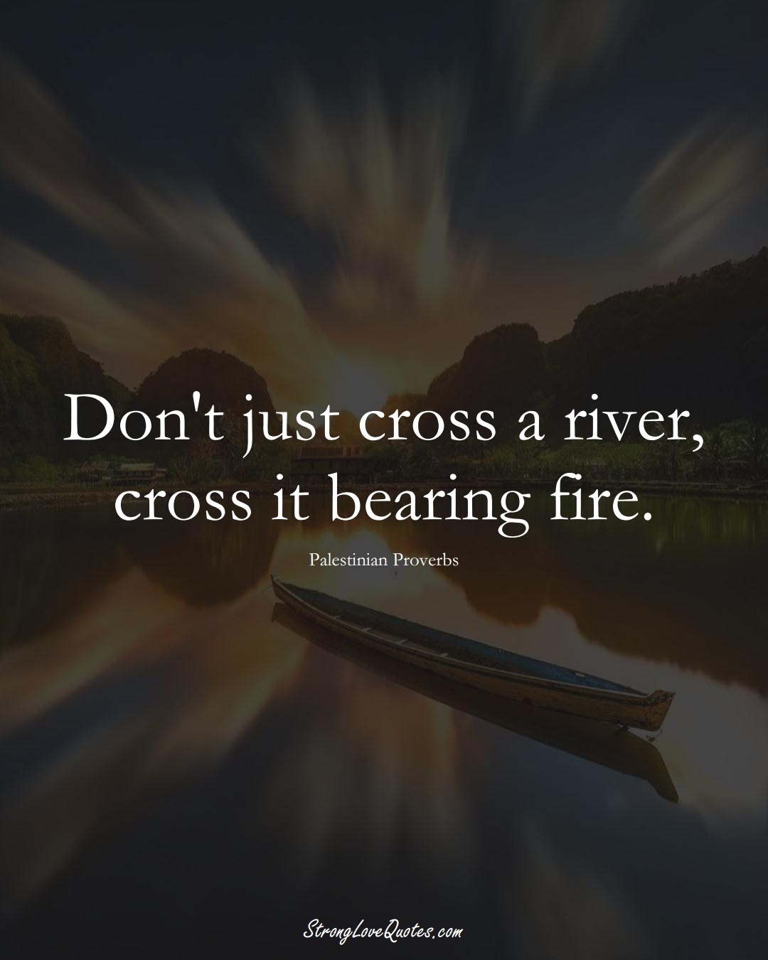 Don't just cross a river, cross it bearing fire. (Palestinian Sayings);  #MiddleEasternSayings