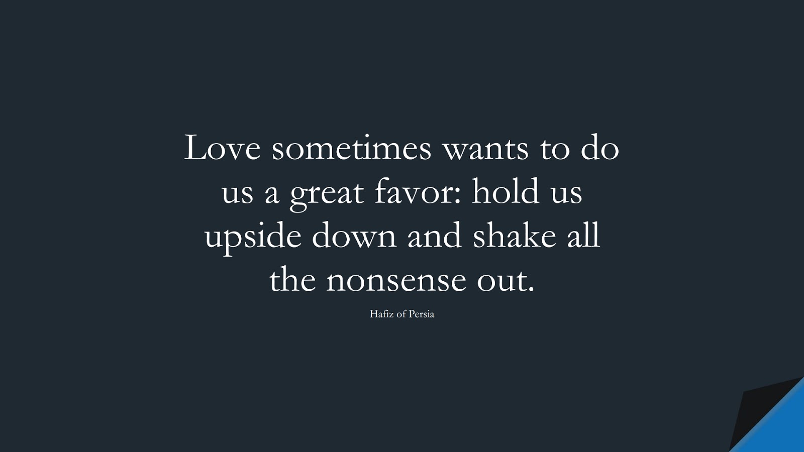 Love sometimes wants to do us a great favor: hold us upside down and shake all the nonsense out. (Hafiz of Persia);  #LoveQuotes