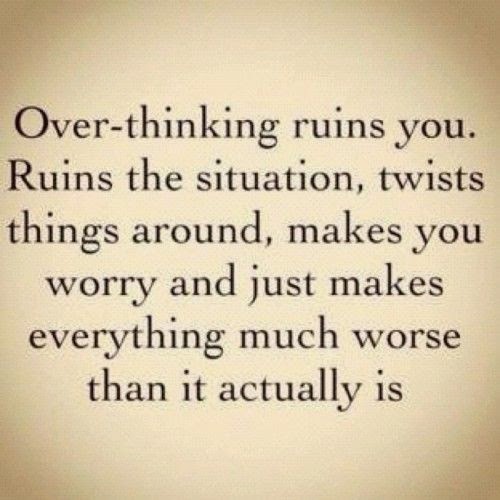 Over-thinking ruins you. Ruins the situation, twists things around