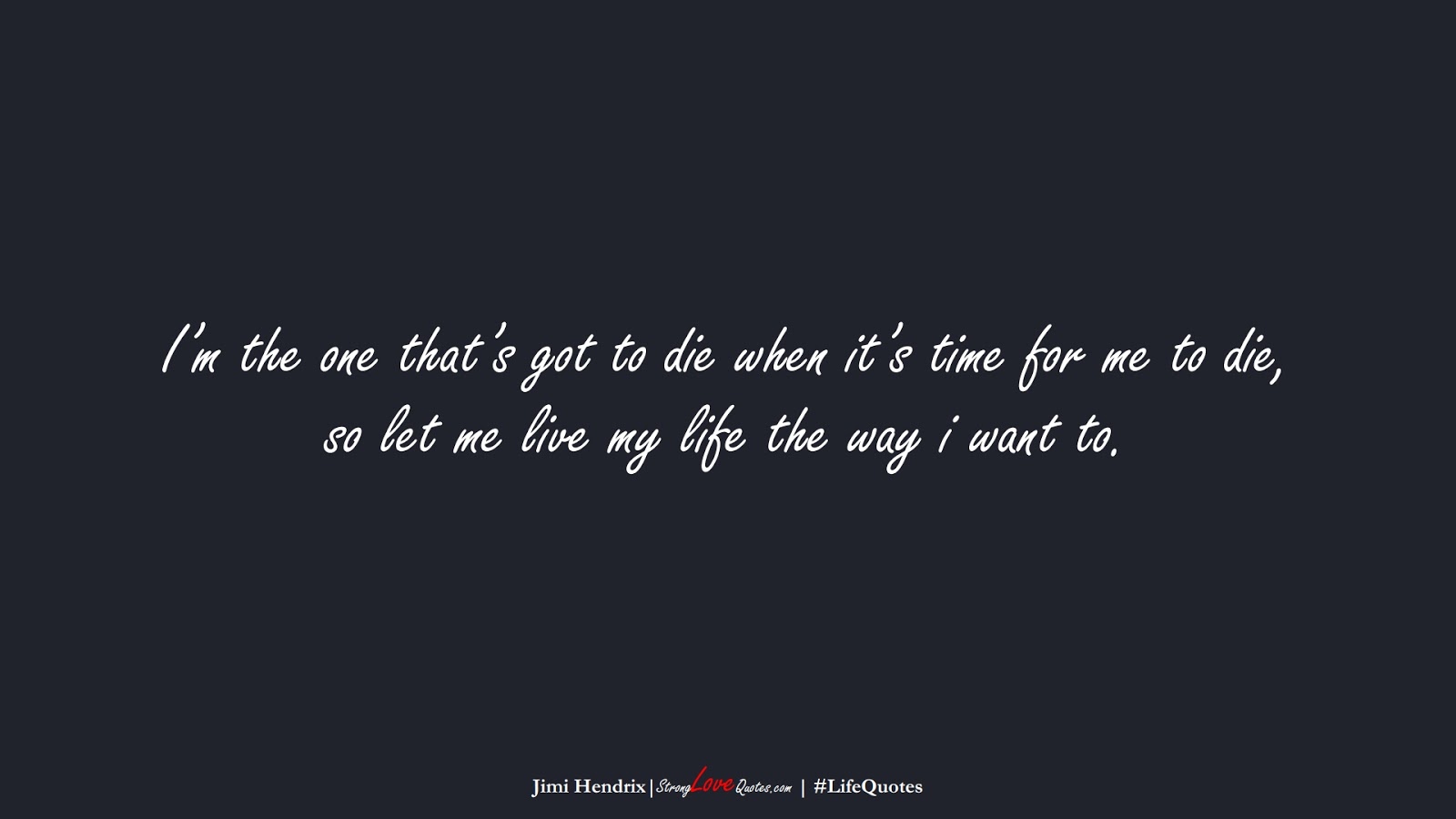I’m the one that’s got to die when it’s time for me to die, so let me live my life the way i want to. (Jimi Hendrix);  #LifeQuotes