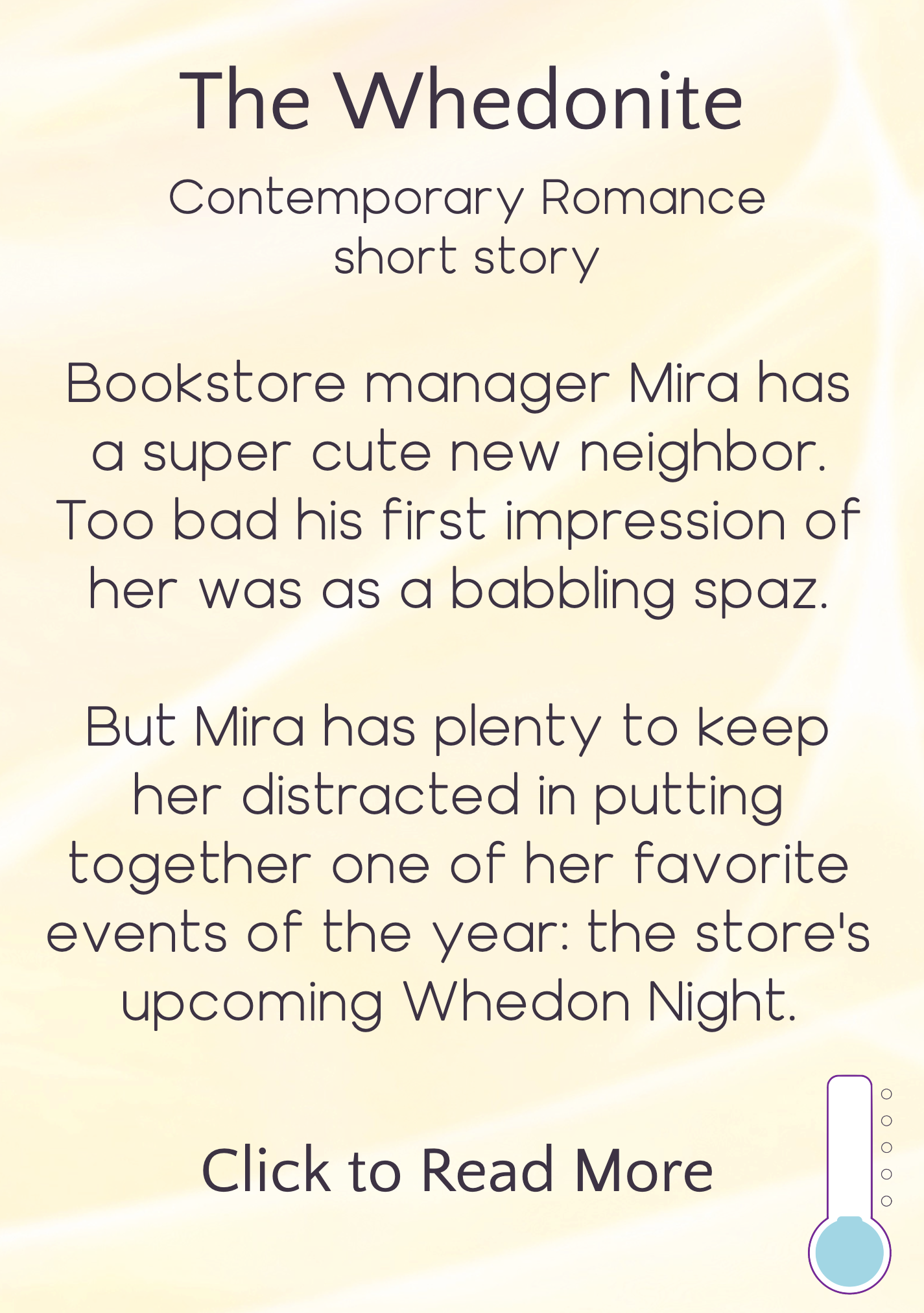 text description appearing on hover, reading: The Whedonite, Contemporary Romance short story. Bookstore manager Mira has a super cute new neighbor. Too bad his first impression of her was as a babbling spaz. But Mira has plenty to keep her distracted in putting together one of her favorite events of the year: the store's upcoming Whedon Night. Click to read more. Icon in bottom right indicating heat level is "chaste"