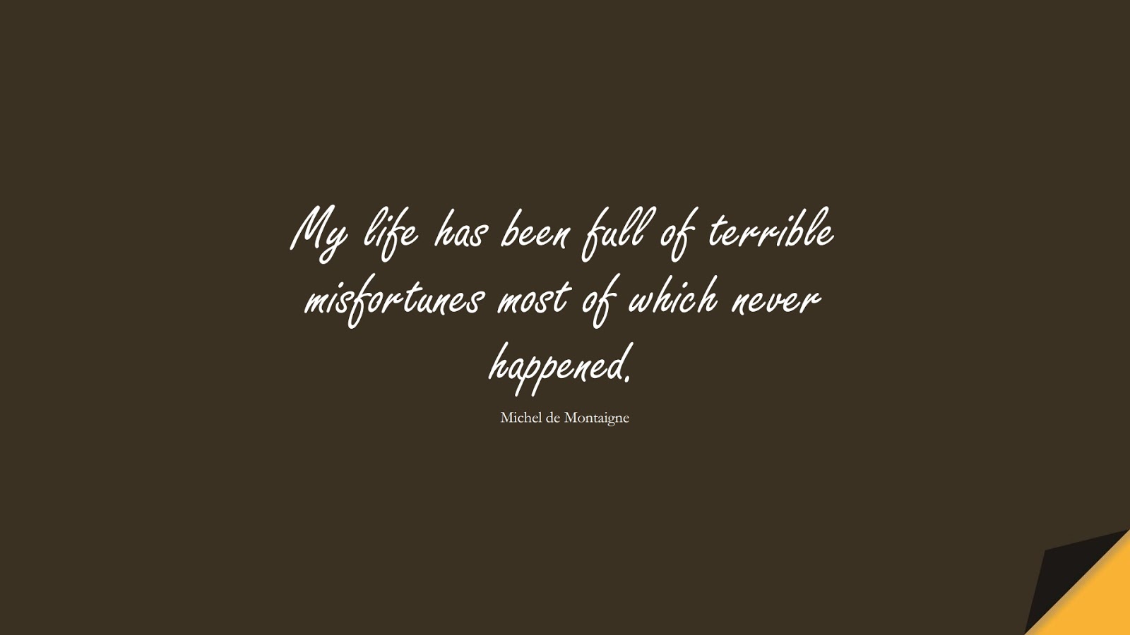 My life has been full of terrible misfortunes most of which never happened. (Michel de Montaigne);  #ShortQuotes