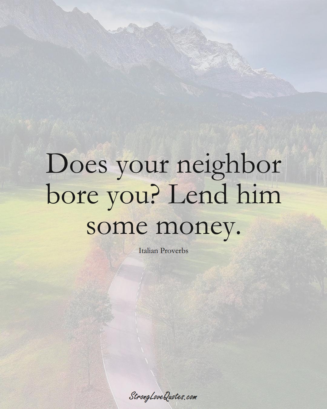Does your neighbor bore you? Lend him some money. (Italian Sayings);  #EuropeanSayings