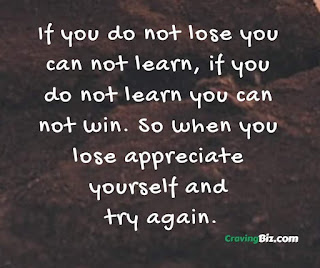 If you do not lose you can not learn, if you do not learn you can not win. So when you lose appreciate yourself and try again