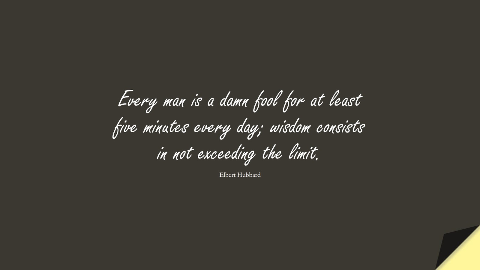 Every man is a damn fool for at least five minutes every day; wisdom consists in not exceeding the limit. (Elbert Hubbard);  #WordsofWisdom
