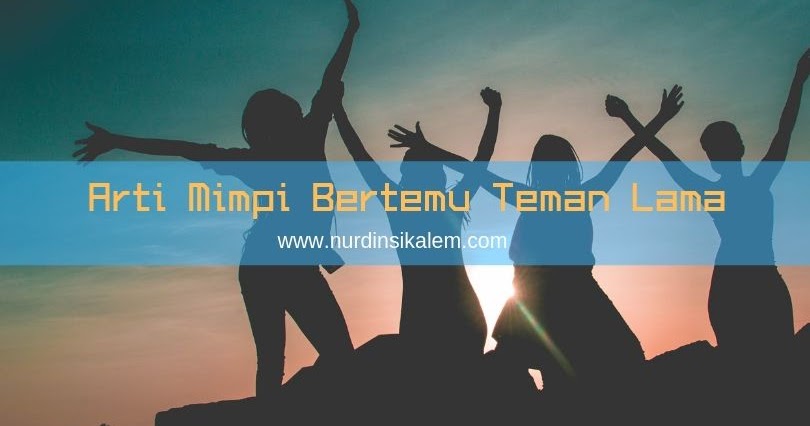 Makna dan Arti Mimpi Bertemu Teman Lama Terbaru - Blog Nurdin Sikalem