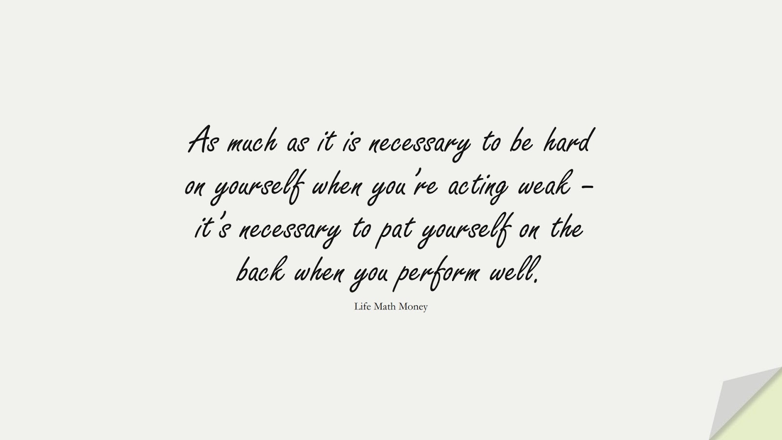 As much as it is necessary to be hard on yourself when you’re acting weak – it’s necessary to pat yourself on the back when you perform well. (Life Math Money);  #EncouragingQuotes