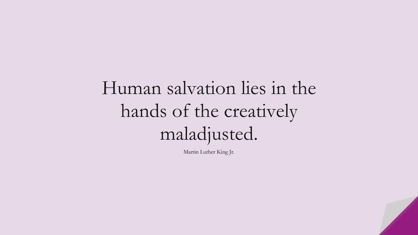 Human salvation lies in the hands of the creatively maladjusted. (Martin Luther King Jr.);  #HumanityQuotes